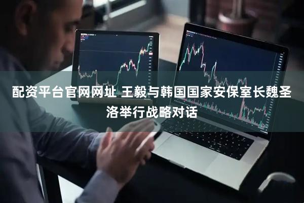配资平台官网网址 王毅与韩国国家安保室长魏圣洛举行战略对话