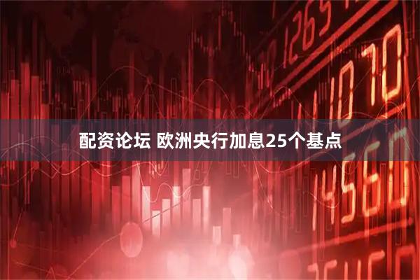 配资论坛 欧洲央行加息25个基点
