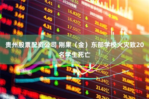 贵州股票配资公司 刚果（金）东部学校火灾致20名学生死亡