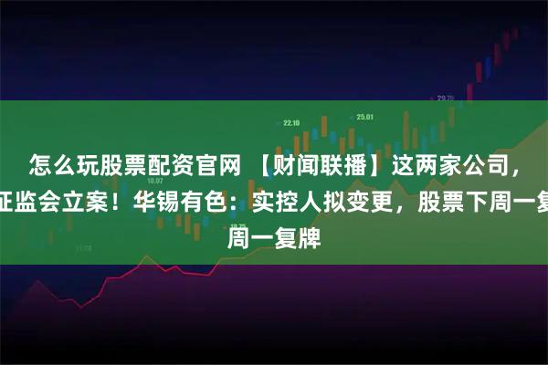 怎么玩股票配资官网 【财闻联播】这两家公司，被证监会立案！华锡有色：实控人拟变更，股票下周一复牌