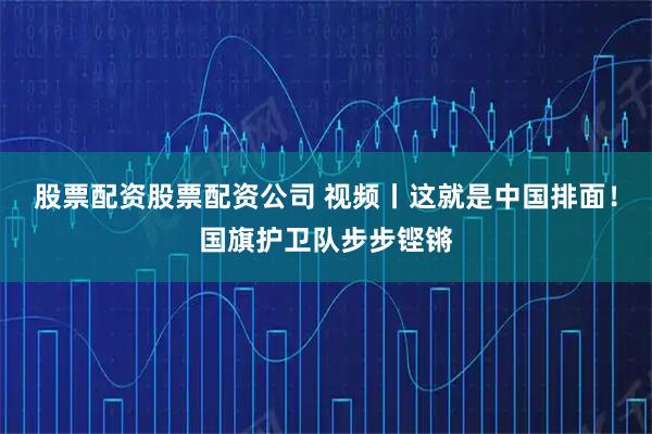 股票配资股票配资公司 视频丨这就是中国排面！国旗护卫队步步铿锵