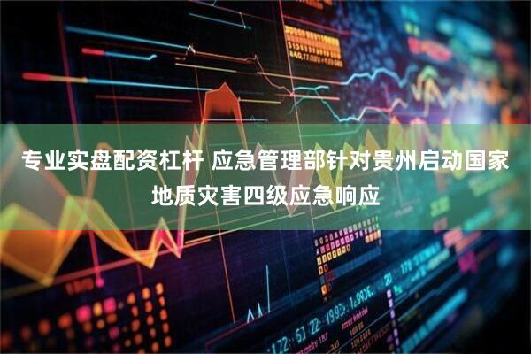 专业实盘配资杠杆 应急管理部针对贵州启动国家地质灾害四级应急响应