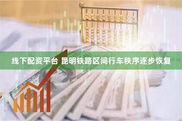 线下配资平台 昆明铁路区间行车秩序逐步恢复